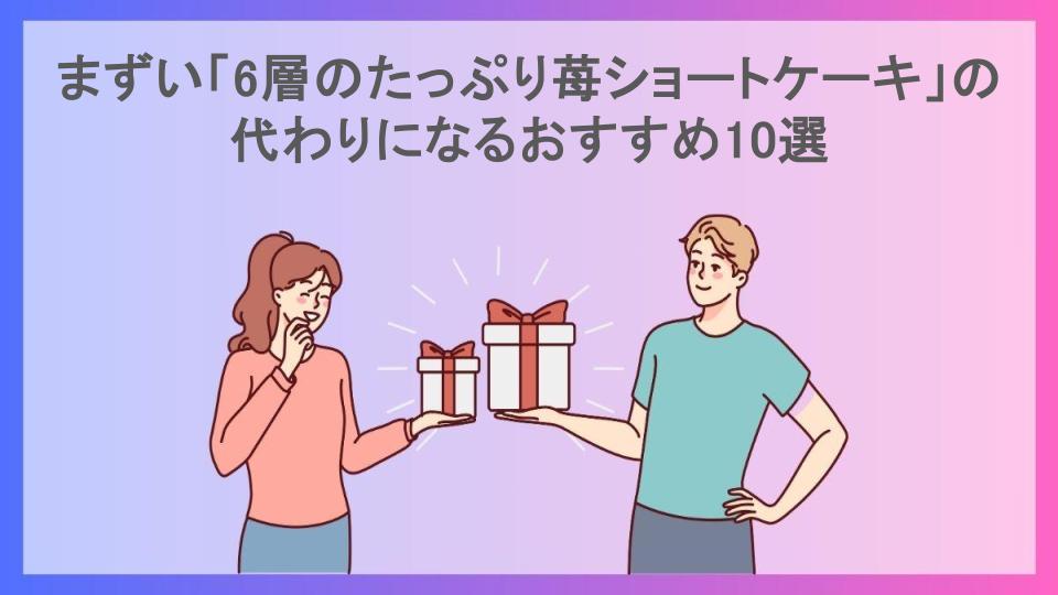 まずい「6層のたっぷり苺ショートケーキ」の代わりになるおすすめ10選